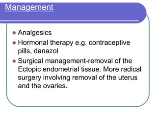 Management
 Analgesics
 Hormonal therapy e.g. contraceptive
pills, danazol
 Surgical management-removal of the
Ectopic endometrial tissue. More radical
surgery involving removal of the uterus
and the ovaries.
 