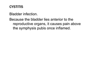 CYSTITIS
Bladder infection.
Because the bladder lies anterior to the
reproductive organs, it causes pain above
the symphysis pubis once inflamed.
 