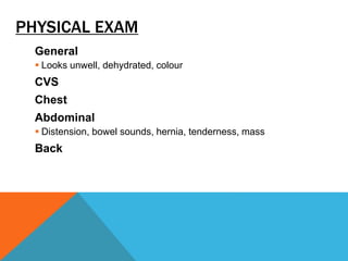 PHYSICAL EXAM
General
 Looks unwell, dehydrated, colour
CVS
Chest
Abdominal
 Distension, bowel sounds, hernia, tenderness, mass
Back
 