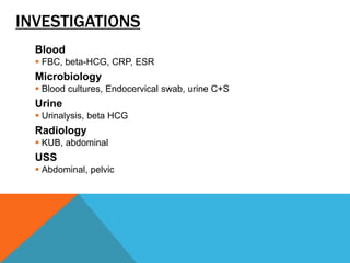 INVESTIGATIONS
Blood
 FBC, beta-HCG, CRP, ESR
Microbiology
 Blood cultures, Endocervical swab, urine C+S
Urine
 Urinalysis, beta HCG
Radiology
 KUB, abdominal
USS
 Abdominal, pelvic
 