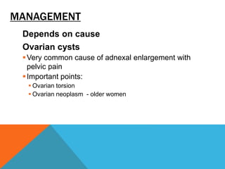 MANAGEMENT
Depends on cause
Ovarian cysts
Very common cause of adnexal enlargement with
pelvic pain
Important points:
 Ovarian torsion
 Ovarian neoplasm - older women
 
