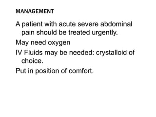 MANAGEMENT
A patient with acute severe abdominal
pain should be treated urgently.
May need oxygen
IV Fluids may be needed: crystalloid of
choice.
Put in position of comfort.
 