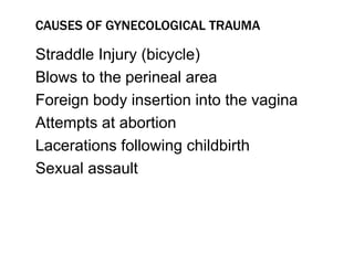 CAUSES OF GYNECOLOGICAL TRAUMA
Straddle Injury (bicycle)
Blows to the perineal area
Foreign body insertion into the vagina
Attempts at abortion
Lacerations following childbirth
Sexual assault
 