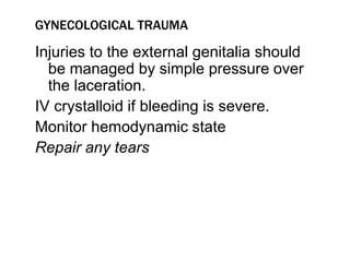 GYNECOLOGICAL TRAUMA
Injuries to the external genitalia should
be managed by simple pressure over
the laceration.
IV crystalloid if bleeding is severe.
Monitor hemodynamic state
Repair any tears
 