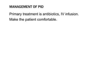MANAGEMENT OF PID
Primary treatment is antibiotics, IV infusion.
Make the patient comfortable.
 