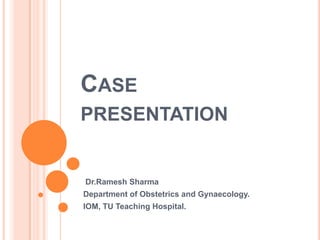 Case presentation Dr.Ramesh Sharma Department of Obstetrics and Gynaecology. IOM, TU Teaching Hospital. 