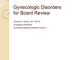 Gynecologic Disorders
for Board Review
Jennifer H. Horan, DO PGY-4

Emergency Medicine
Arrowhead Regional Medical Center

 