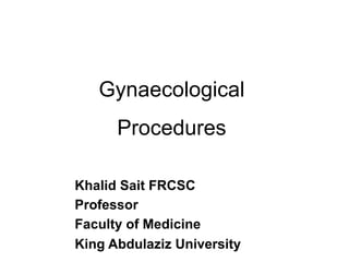 Gynaecological
Procedures	
  
Khalid Sait FRCSC
Professor
Faculty of Medicine
King Abdulaziz University	
  
 