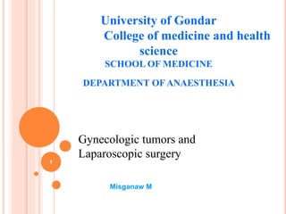 University of Gondar
College of medicine and health
science
SCHOOL OF MEDICINE
DEPARTMENT OF ANAESTHESIA
Misganaw M
Gynecologic tumors and
Laparoscopic surgery
1
 