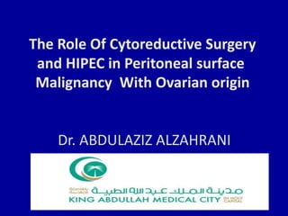 The Role Of Cytoreductive Surgery
and HIPEC in Peritoneal surface
Malignancy With Ovarian origin
Dr. ABDULAZIZ ALZAHRANI
 