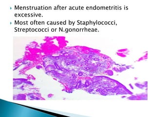  Menstruation after acute endometritis is
excessive.
 Most often caused by Staphylococci,
Streptococci or N.gonorrheae.
 