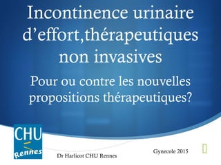 
Incontinence urinaire
d’effort,thérapeutiques
non invasives
Pour ou contre les nouvelles
propositions thérapeutiques?
Gynecole 2015
Dr Harlicot CHU Rennes
 
