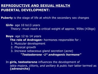 REPRODUCTIVE AND SEXUAL HEALTH <ul><li>PUBERTAL DEVELOPMENT: </li></ul><ul><li>Puberty  is the stage of life at which the ...