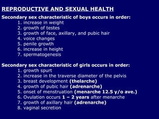 REPRODUCTIVE AND SEXUAL HEALTH <ul><li>Secondary sex characteristic of boys occurs in order: </li></ul><ul><ul><ul><li>inc...