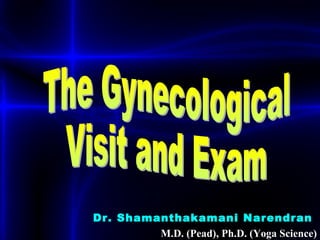 Dr. Shamanthakamani Narendran  M.D. (Pead), Ph.D. (Yoga Science) The Gynecological Visit and Exam 