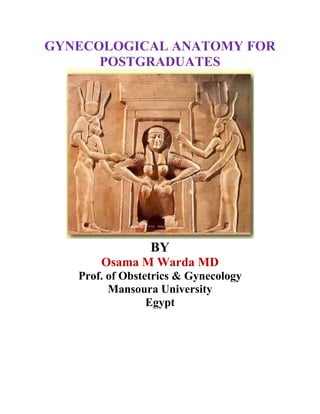 GYNECOLOGICAL ANATOMY FOR
POSTGRADUATES
BY
Osama M Warda MD
Prof. of Obstetrics & Gynecology
Mansoura University
Egypt
 