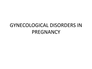 GYNECOLOGICAL DISORDERS IN
PREGNANCY
 