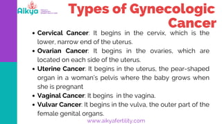 www.aikyafertility.com
Types of Gynecologic
Cancer
Cervical Cancer: It begins in the cervix, which is the
lower, narrow en...