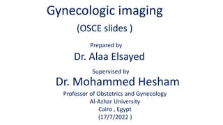 Gynecologic imaging
(OSCE slides )
Prepared by
Supervised by
Dr. Alaa Elsayed
Dr. Mohammed Hesham
Professor of Obstetrics and Gynecology
Al-Azhar University
Cairo , Egypt
(17/7/2022 )
 