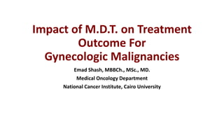 Impact of M.D.T. on Treatment
Outcome For
Gynecologic Malignancies
Emad Shash, MBBCh., MSc., MD.
Medical Oncology Department
National Cancer Institute, Cairo University
 