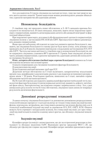 Акушерство і гінекологія. Том 2

   Але для пацієнток 3 ї групи лікування на сьогодні не існує, тому що такі хворі не ма
ють життєздатних ооцитів. Таким пацієнткам можна рекомендувати донацію яйцеклі
тин, сурогатне материнство або адаптацію дитини.


            Непояснена безплідність
   У сімейних пар, які проходять повне обстеження, в 5–10 % випадків причина без
плідності не визначається. В таких випадках, можливо, мають місце порушення транс
порту сперматозоїдів, наявність антиспермальних антитіл або аномалії пенетрації та фер
тилізації яйцеклітини.
   При порушенні транспорту, рухливості або функціональної здатності сперматозоїдів,
лікування полягає у застосуванні IVF, ICSI або GIFT. При відсутності ефекту рекоменду
ють донацію сперматозоїдів.
   Якщо при поглибленому обстеженні не вдається виявити причин безплідності, вва
жають, що лікування безплідності в такому разі не буде мати успіху, хоча деяким з них
проводять від 3 до 6 циклів лікування пергоналом з подальшим застосуванням IUI, IVF
або GIFT. Частота настання вагітності у сімейних пар із непоясненою безплідністю, які
не одержують лікування, становить 60 % протягом 3–5 років. Інші лікувальні дії вклю
чають донацію сперматозоїдів, сурогатне материнство, адаптацію дитини або психологіч
ну підтримку бездітності.
   Отже, алгоритм обстеження сімейної пари з причин безплідності повинен на І етапі
обстеження включати такі основні кроки:
   1) аналіз спермограми для з’ясування чоловічого фактора безплідності;
   2) документація овуляції;
   3) дослідження анатомії маткових труб при ГСГ.
   Додаткові методи обстеження на І етапі включають лапароскопічну візуалізацію
органів таза, верифікацію і документацію діагнозу і дослідження яєчникового резерву в
жінок віком > 35 років. Розв’язання проблем, виявлених на І етапі, звичайно сприяє
збільшенню частоти настання вагітності.
   На ІІ етапі обстеження досліджують цервікальний фактор (посткоїтальний тест), іму
нологічні фактори безплідності (антиспермальні антитіла), наявність дефекту лютеїно
вої фази циклу, бактеріологічне дослідження сперми і цервікального слизу. Але у разі
аномальних результатів тестів ІІ етапу обстеження, лікування таких жінок не покращує
результатів досягнення фертильності.


            Допоміжні репродуктивні технології
   З самого початку лікування безплідності за допомогою допоміжних репродуктивних
технологій швидко прогресує і сьогодні включає не тільки стимуляцію овуляції (кломі
феном, пергоналом, метродіном, що стимулюють розвиток численних фолікулів), але й
технології комбінованої індукції овуляції за допомогою IUI, IVF, GIFT, ICSI. Ооцити
можуть бути отримані і натуральним шляхом, без стимуляції овуляції, але при стиму
ляції овуляції кількість ооцитів в одному циклі зростає, що збільшує лікувальні можли
вості.

            Індукція овуляції
   Кломіфен цитрат (кломід) є антиестрогеном, що діє на естрогенові рецептори в гіпо
таламусі та збільшує виділення ГнРГ. Відповідно зростає продукція ФСГ і ЛГ, що
збільшує ріст фолікулів і сприяє овуляції. Кломіфен цитрат звичайно призначають ораль

                                         176
 