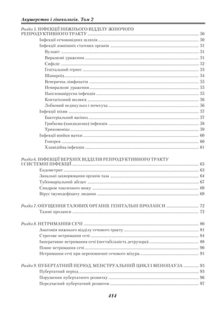 Акушерство і гінекологія. Том 2

Розділ 5. ІНФЕКЦІЇ НИЖНЬОГО ВІДДІЛУ ЖІНОЧОГО
РЕПРОДУКТИВНОГО ТРАКТУ ..................................................................................................................... 50
           Інфекції сечовивідних шляхів .......................................................................................................... 50
           Інфекції зовнішніх статевих органів ............................................................................................. 51
             Вульвіт ................................................................................................................................................. 51
             Виразкові ураження ........................................................................................................................ 51
             Сифіліс ................................................................................................................................................. 52
             Генітальний герпес .......................................................................................................................... 53
             Шанкроїд ............................................................................................................................................. 54
             Венерична лімфопатія ................................................................................................................... 55
             Невиразкові ураження ................................................................................................................... 55
             Папіломавірусна інфекція ............................................................................................................ 55
             Контагіозний молюск ..................................................................................................................... 56
             Лобковий педикульоз і почесуха ............................................................................................... 56
           Інфекції піхви ......................................................................................................................................... 57
             Бактеріальний вагіноз .................................................................................................................... 57
             Грибкова (кандидозна) інфекція ............................................................................................... 58
             Трихомоніаз ....................................................................................................................................... 59
           Інфекції шийки матки .......................................................................................................................... 60
             Гонорея ................................................................................................................................................ 60
             Хламідійна інфекція ........................................................................................................................ 61

Розділ 6. ІНФЕКЦІЇ ВЕРХНІХ ВІДДІЛІВ РЕПРОДУКТИВНОГО ТРАКТУ
І СИСТЕМНІ ІНФЕКЦІЇ ..................................................................................................................................... 63
           Ендометрит .............................................................................................................................................. 63
           Запальні захворювання органів таза ............................................................................................. 64
           Тубооваріальний абсцес ..................................................................................................................... 67
           Синдром токсичного шоку ................................................................................................................ 69
           Вірус імунодефіциту людини ........................................................................................................... 69

Розділ 7. ОПУЩЕННЯ ТАЗОВИХ ОРГАНІВ. ГЕНІТАЛЬНІ ПРОЛАПСИ .................................. 72
          Тазові пролапси ..................................................................................................................................... 72

Розділ 8. НЕТРИМАННЯ СЕЧІ ......................................................................................................................... 80
          Анатомія нижнього відділу сечового тракту ............................................................................... 81
          Стресове нетримання сечі .................................................................................................................. 84
          Імперативне нетримання сечі (нестабільність детрузора) .................................................... 88
          Повне нетримання сечі ........................................................................................................................ 90
          Нетримання сечі при переповненні сечового міхура .............................................................. 91

Розділ 9. ПУБЕРТАТНИЙ ПЕРІОД, МЕНСТРУАЛЬНИЙ ЦИКЛ І МЕНОПАУЗА ................ 93
          Пубертатний період .............................................................................................................................. 93
          Порушення пубертатного розвитку ............................................................................................... 96
          Передчасний пубертатний розвиток ............................................................................................. 97


                                                                                414
 