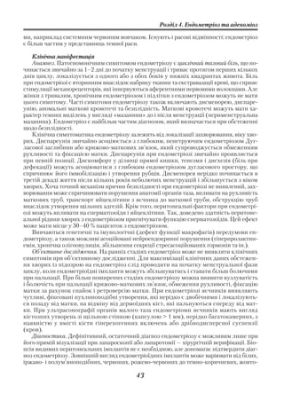 Розділ 4. Ендометріоз та аденоміоз

ми, наприклад системним червоним вовчаком. Існують і расові відмінності: ендометріоз
є більш частим у представниць темної раси.

    Клінічна маніфестація
    Анамнез. Патогномонічним симптомом ендометріозу є циклічний тазовий біль, що по
чинається звичайно за 1–2 дні до початку менструації і триває протягом перших кількох
днів циклу, локалізується з одного або з обох боків у нижніх квадрантах живота. Біль
при ендометріозі є вторинним внаслідок набряку тканин та екстравазації крові, що сприяє
стимуляції механорецепторів, які іннервуються аферентними нервовими волокнами. Але
жінки з тривалим, хронічним ендометріозом і підлітки з ендометріозом можуть не мати
цього симптому. Часті симптоми ендометріозу також включають дисменорею, диспаре
унію, аномальні маткові кровотечі та безплідність. Маткові кровотечі можуть мати ха
рактер темних виділень у вигляді «мазанини» до і після менструації (перименструальна
мазанина). Ендометріоз є найбільш частим діагнозом, який визначається при обстеженні
щодо безплідності.
    Клінічна симптоматика ендометріозу залежить від локалізації захворювання, віку хво
рих. Диспареунія звичайно асоціюється з глибоким, пенетруючим ендометріозом Дуг
ласової заглибини або крижово маткових зв’язок, який супроводжується обмеженням
рухливості та фіксацією матки. Диспареунія при ендометріозі звичайно проявляється
при певній позиції. Дискомфорт у ділянці прямої кишки, тенезми і дисхезія (біль при
дефекації) можуть асоціюватися з глибоким ендометріозом дугласового простору, що
спричинює його іммобілізацію і утворення рубців. Дисменорея нерідко починається в
третій декаді життя після кількох років неболючих менструацій і збільшується з віком
хворих. Хоча точний механізм причин безплідності при ендометріозі не виявлений, зах
ворювання може спричинювати порушення анатомії органів таза, впливати на рухливість
маткових труб, транспорт яйцеклітини з яєчника до маткової труби, обструкцію труб
внаслідок утворення щільних адгезій. Крім того, перитонеальні фактори при ендометрі
озі можуть впливати на сперматозоїди і яйцеклітини. Так, доведено здатність перитоне
альної рідини хворих з ендометріозом пригнічувати функцію сперматозоїдів. Цей ефект
може мати місце у 30–40 % пацієнток з ендометріозом.
    Вивчаються генетичні та імунологічні (дефект функції макрофагів) передумови ен
дометріозу, а також можливі асоційовані нейроендокринні порушення (гіперпролактин
емія, хронічна олігоовуляція, збільшення секреції стресасоційованих гормонів та ін.).
    Об’єктивне дослідження. На ранніх стадіях ендометріоз може не виявляти клінічних
симптомів при об’єктивному дослідженні. Для максимізації клінічних даних обстежен
ня хворих із підозрою на ендометріоз слід проводити на початку менструальної фази
циклу, коли ендометріоїдні імпланти можуть збільшуватись і ставати більш болючими
при пальпації. При більш поширених стадіях ендометріозу можна виявити вузлуватість
і болючість при пальпації крижово маткових зв’язок, обмеження рухливості, фіксацію
матки за рахунок спайок і ретроверсію матки. При ендометріозі яєчників виявляють
чутливі, фіксовані пухлиноподібні утворення, які нерідко є двобічними і локалізують
ся позаду від матки, на відміну від дермоїдних кіст, які пальпуються спереду від мат
ки. При ультрасонографії органів малого таза ендометріоми яєчників мають вигляд
кістозних утворень зі щільною стінкою (капсулою > 1 мм), нерідко багатокамерних, з
наявністю у вмісті кісти гіперехогенних включень або дрібнодисперсної суспензії
(кров).
    Діагностика. Дефінітивний, остаточний діагноз ендометріозу є можливим лише при
його прямій візуалізації при лапароскопії або лапаротомії — хірургічній верифікації. Біо
псія видимих перитонеальних імплантів не є необхідною, але допомагає підтвердити діаг
ноз ендометріозу. Зовнішній вигляд ендометріоїдних імплантів може варіювати від білих,
іржаво і полум’яноподібних, червоних, рожево червоних до темно коричневих, жовто

                                          43
 