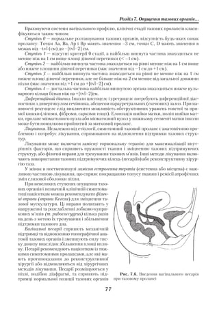 Розділ 7. Опущення тазових органів...

    Враховуючи системи вагінального профілю, клінічні стадії тазових пролапсів класи
фікуються таким чином:
    Ступінь 0 — нормальне розташування тазових органів, відсутність будь яких ознак
пролапсу. Точки Аа, Ва, Ар і Вр мають значення –3 см, точки C, D мають значення в
межах від –tvl (см) до –[tvl–2] см.
    Ступінь 1 — відсутні критерії 0 стадії, а найбільш випнута частина знаходиться не
менше ніж на 1 см вище площі дівочої перетинки (< –1 см).
    Ступінь 2 — найбільш випнута частина знаходиться на рівні менше ніж на 1 см вище
або нижче площини дівочої перетинки (має значення від –1 см до +1 см).
    Ступінь 3 — найбільш випнута частина знаходиться на рівні не менше ніж на 1 см
нижче площі дівочої перетинки, але не більше ніж на 2 см менше від загальної довжини
піхви (має значення від +1 см до +[tvl–2] см).
    Ступінь 4 — дистальна частина найбільш випнутого органа знаходиться нижче вуль
варного кільця більш ніж на +[tvl–2]см.
    Диференційний діагноз. Інколи цистоцелє і уретроцелє потребують диференційної діаг
ностики з дивертикулом сечівника, абсцесом парауретральних (скенових) залоз. При на
явності ректоцелє слід виключити можливість обструктивних уражень товстої та пря
мої кишки (ліпоми, фіброми, саркоми тощо). Елонгація шийки матки, поліп шийки мат
ки, пролапс міоматозного вузла або міоматозний вузол у нижньому сегменті матки інколи
може бути помилково прийнятий за матковий пролапс.
    Лікування. Незалежно від етіології, симптомний тазовий пролапс є анатомічною про
блемою і потребує лікування, спрямованого на відновлення підтримки тазових струк
тур.
    Лікування може включати замісну гормональну терапію для максималізації внут
рішніх факторів, що сприяють пружності тканин і зміцненню тазових підтримуючих
структур, або фізичні вправи для тренування тазових м’язів. Інші методи лікування вклю
чають використання тазових підтримуючих кілець (песаріїв) або реконструктивну хірур
гію таза.
    У жінок в постменопаузі замісна естрогенна терапія (системна або місцева) є важ
ливою частиною лікування, що сприяє покращанню тонусу тканин і ремісії атрофічних
змін слизової оболонки піхви.
    При невеликих ступенях опущення тазо
вих органів і незначній клінічній симптома
тиці пацієнткам можна рекомендувати фізич
ні вправи (вправи Кегеля) для зміцнення та
зової мускулатури. Ці вправи полягають у
напруженні та розслабленні лобково купри
кових м’язів (m. pubococcygeus) кілька разів
на день з метою їх тренування і збільшення
підтримки тазового дна.
    Вагінальні песарії сприяють механічній
підтримці та відновленню топографічної ана
томії тазових органів і зменшують силу тис
ку донизу внаслідок збільшення площі впли
ву. Песарії рекомендують пацієнткам із тяж
кими симптомними пролапсами, але які ма
ють протипоказання до реконструктивної
хірургії або відмовляються від хірургічних
методів лікування. Песарії розміщуються у
піхві, подібно діафрагмі, та сприяють під         Рис. 7.6. Введення вагінального песарія
тримці нормальної позиції тазових органів при тазовому пролапсі

                                          77
 