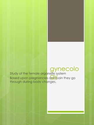 gynecolo
Study of the female organelle system
                         gy
Based upon pregnancies and pain they go
through during body changes.
 