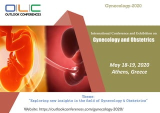 International Conference and Exhibition on
Gynecology and Obstetrics
Theme:
“Exploring new insights in the field of Gynecology & Obstetrics”
Website: https://outlookconferences.com/gynecology-2020/
May 18-19, 2020
Athens, Greece
Gynecology-2020
 