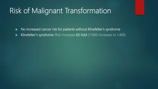Risk of Malignant Transformation
 No increased cancer risk for patients without Klinefelter’s syndrome
 Klinefelter’s syndrome: Risk increases 60-fold (1:1000 increases to 1:400)
 