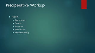 Preoperative Workup
 History
 Age of onset
 Duration
 Symptoms
 Medications
 Recreational drug
 