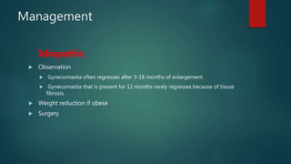 Management
Idiopathic
 Observation
 Gynecomastia often regresses after 3-18 months of enlargement.
 Gynecomastia that is present for 12 months rarely regresses because of tissue
fibrosis.
 Weight reduction if obese
 Surgery
 