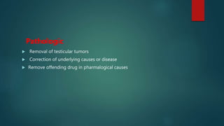 Pathologic
 Removal of testicular tumors
 Correction of underlying causes or disease
 Remove offending drug in pharmalogical causes
 