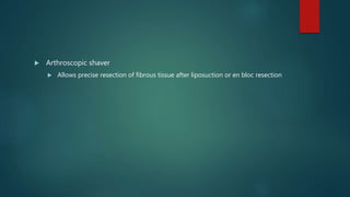  Arthroscopic shaver
 Allows precise resection of fibrous tissue after liposuction or en bloc resection
 