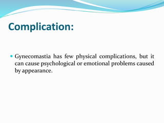 Complication:
 Gynecomastia has few physical complications, but it
can cause psychological or emotional problems caused
by appearance.
 