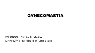 GYNECOMASTIA
PRESENTOR : DR IJAN DHAMALA
MODERATOR : DR SUDHIR KUMAR SINGH
 