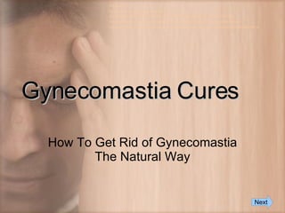 Gynecomastia Cures How To Get Rid of Gynecomastia The Natural Way References: http://ezinearticles.com/?Moobs-Treatment---Understand-How-To-Lose-Man-Boobs-and-Cure-Gynecomastia&id=856496 http://ezinearticles.com/?How-To-Get-Rid-of-Man-Boobs---Cure-For-Gynecomastia-Treatment-With-Safe-and-Affordable-Methods&id=804788 http://manboobs.ongmenggee.com/treatmentoptions/ http://ezinearticles.com/?Cure-For-Gynecomastia-and-Man-Boobs---Key-To-Regaining-Your-Self-Esteem!&id=732280 Next 