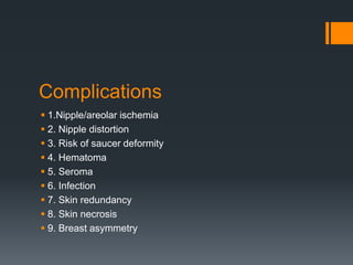 Complications
 1.Nipple/areolar ischemia
 2. Nipple distortion
 3. Risk of saucer deformity
 4. Hematoma
 5. Seroma
 6. Infection
 7. Skin redundancy
 8. Skin necrosis
 9. Breast asymmetry
 