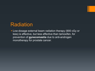 Radiation
 Low-dosage external beam radiation therapy (900 cGy or
less) is effective, but less effective than tamoxifen, for
prevention of gynecomastia due to anti-androgen
monotherapy for prostate cancer.
 