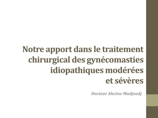 Notre apport dans le traitement
chirurgical des gynécomasties
idiopathiques modérées
et sévères
Docteur Ahcène Madjoudj
 