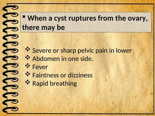  When a cyst ruptures from the ovary,
there may be
 Severe or sharp pelvic pain in lower
 Abdomen in one side.
 Fever
 Faintness or dizziness
 Rapid breathing
 