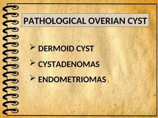 PATHOLOGICAL OVERIAN CYST
 DERMOID CYST
 CYSTADENOMAS
 ENDOMETRIOMAS
 