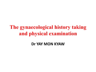 The gynaecological history taking
   and physical examination
         Dr YAY MON KYAW
 