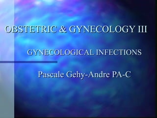 OBSTETRIC & GYNECOLOGY III GYNECOLOGICAL INFECTIONS Pascale Gehy-Andre PA-C 