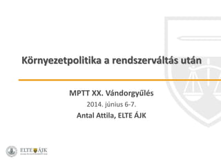 Környezetpolitika a rendszerváltás után
MPTT XX. Vándorgyűlés
2014. június 6-7.
Antal Attila, ELTE ÁJK
 