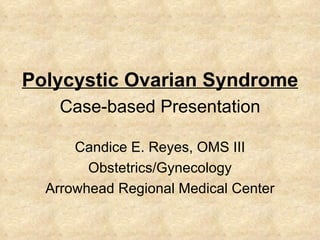 Polycystic Ovarian Syndrome Candice E. Reyes, OMS III Obstetrics/Gynecology Arrowhead Regional Medical Center Case-based Presentation 