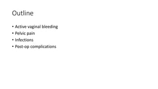 Outline
• Active vaginal bleeding
• Pelvic pain
• Infections
• Post-op complications
 