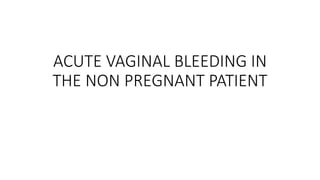 ACUTE VAGINAL BLEEDING IN
THE NON PREGNANT PATIENT
 