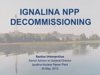 IGNALINA NPP
DECOMMISSIONING


        Saulius Urbonavičius
   Senior Advisor to General Director
     Ignalina Nuclear Power Plant
             25 May, 2012
   Ignalina NPP decommissioning activities are co-financed by European Union
 